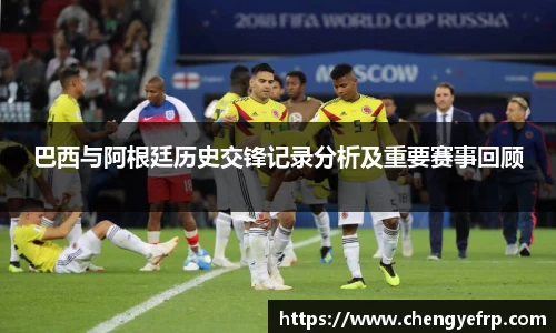 巴西与阿根廷历史交锋记录分析及重要赛事回顾