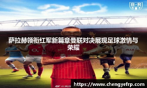 萨拉赫领衔红军新篇章曼联对决展现足球激情与荣耀